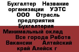 Бухгалтер › Название организации ­ УЭТС, ООО › Отрасль предприятия ­ Бухгалтерия › Минимальный оклад ­ 25 000 - Все города Работа » Вакансии   . Алтайский край,Алейск г.